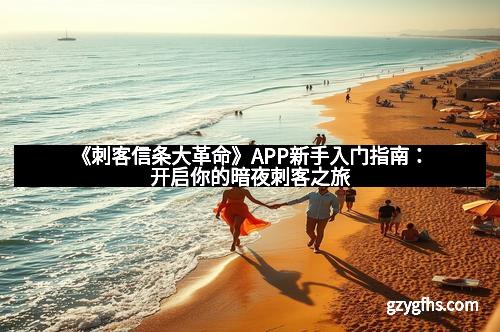 《刺客信条大革命》APP新手入门指南：开启你的暗夜刺客之旅