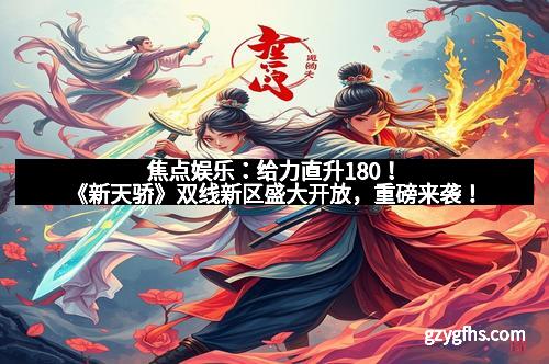 焦点娱乐：给力直升180！《新天骄》双线新区盛大开放，重磅来袭！