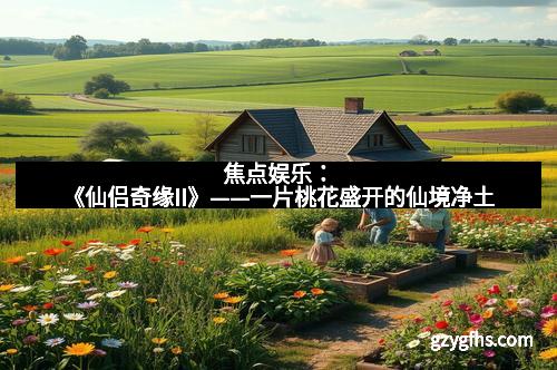 焦点娱乐：《仙侣奇缘II》——一片桃花盛开的仙境净土